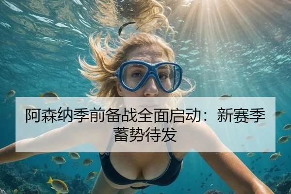 阿森纳季前备战全面启动：新赛季蓄势待发