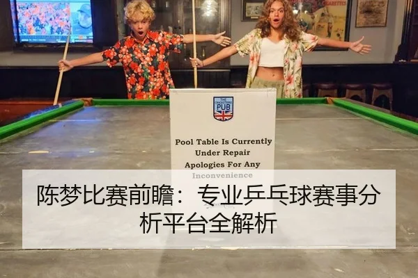 陈梦比赛前瞻：专业乒乓球赛事分析平台全解析